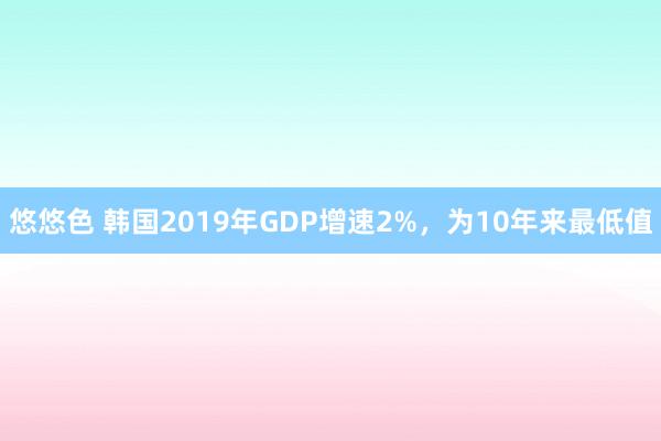 悠悠色 韩国2019年GDP增速2%，为10年来最低值