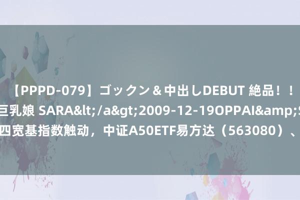 【PPPD-079】ゴックン＆中出しDEBUT 絶品！！ピンク乳首の美巨乳娘 SARA</a>2009-12-19OPPAI&$OPPAI119分钟 A股四宽基指数触动，中证A50ETF易方达（563080）、沪深300ETF易方达（510310）等居品布局A股中枢财富