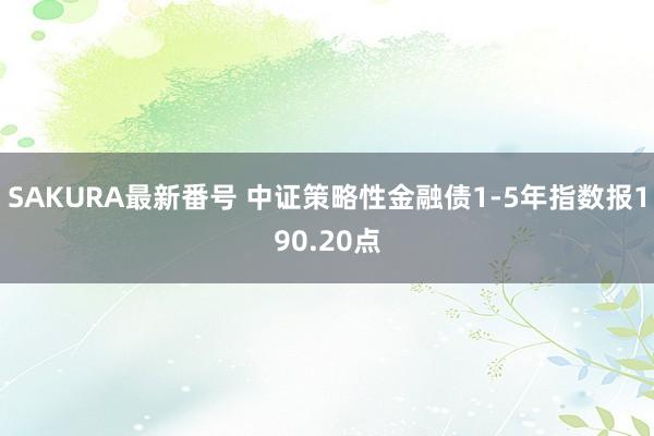 SAKURA最新番号 中证策略性金融债1-5年指数报190.20点