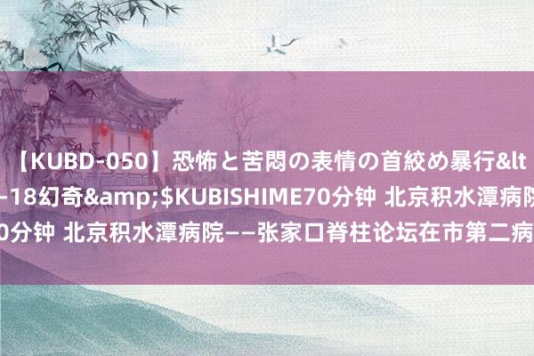 【KUBD-050】恐怖と苦悶の表情の首絞め暴行</a>2013-03-18幻奇&$KUBISHIME70分钟 北京积水潭病院——张家口脊柱论坛在市第二病院告捷举办