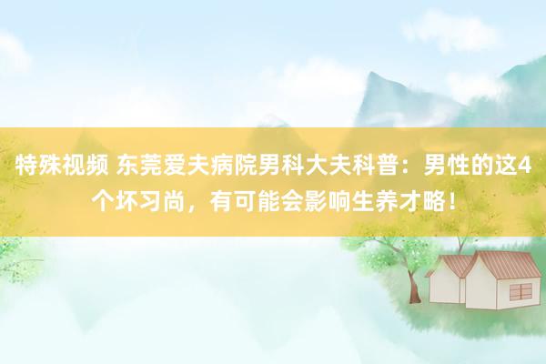 特殊视频 东莞爱夫病院男科大夫科普：男性的这4个坏习尚，有可能会影响生养才略！