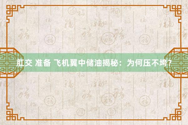 肛交 准备 飞机翼中储油揭秘：为何压不垮？
