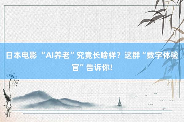 日本电影 “AI养老”究竟长啥样？这群“数字体验官”告诉你!