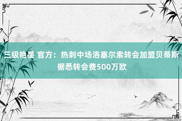 三级艳星 官方：热刺中场洛塞尔索转会加盟贝蒂斯 据悉转会费500万欧