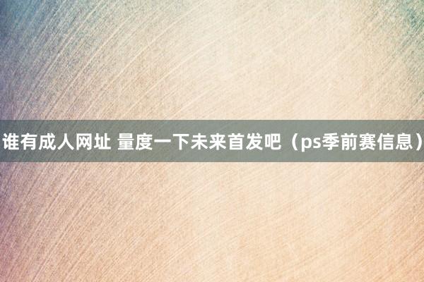 谁有成人网址 量度一下未来首发吧(ps季前赛信息)