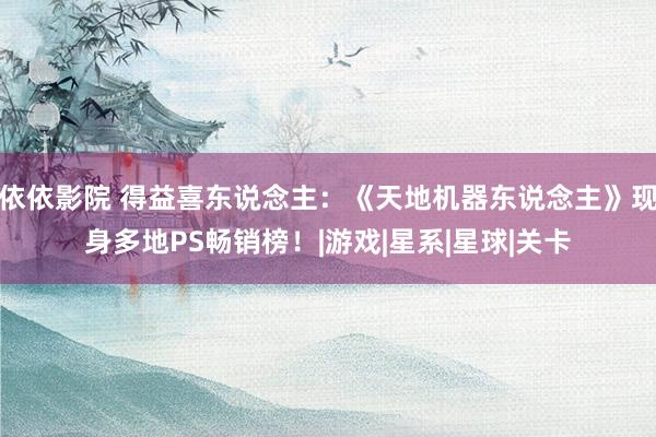 依依影院 得益喜东说念主：《天地机器东说念主》现身多地PS畅销榜！|游戏|星系|星球|关卡