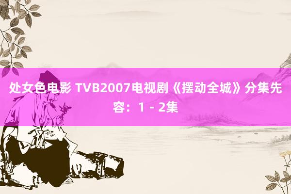 处女色电影 TVB2007电视剧《摆动全城》分集先容：1－2集