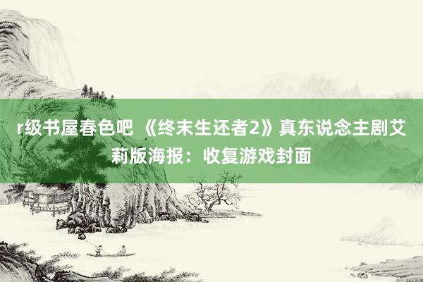 r级书屋春色吧 《终末生还者2》真东说念主剧艾莉版海报：收复游戏封面