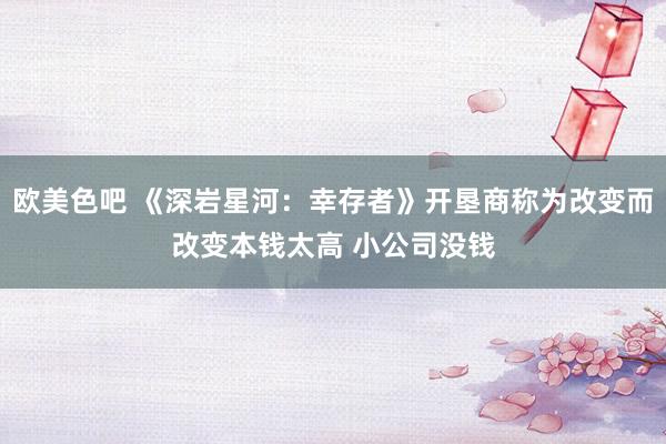 欧美色吧 《深岩星河：幸存者》开垦商称为改变而改变本钱太高 小公司没钱