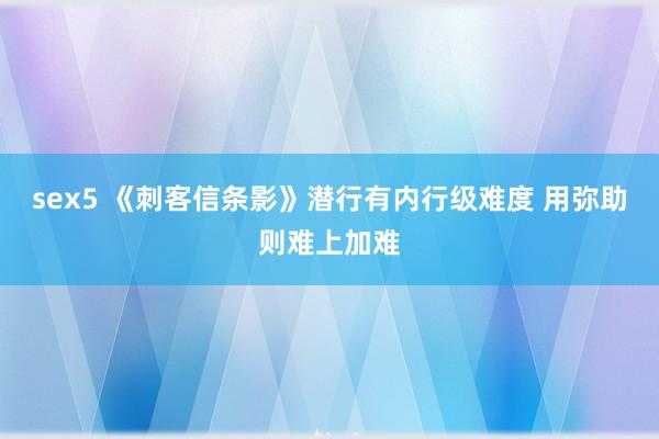 sex5 《刺客信条影》潜行有内行级难度 用弥助则难上加难
