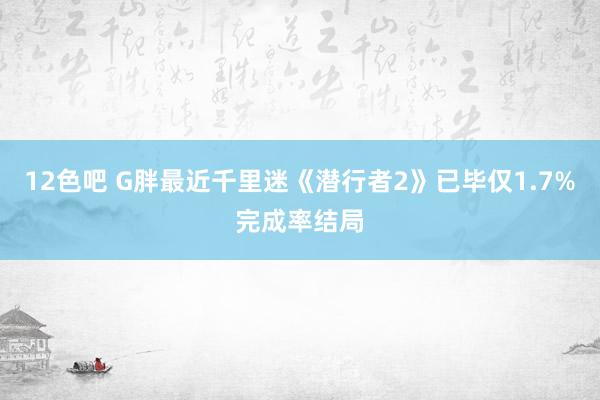 12色吧 G胖最近千里迷《潜行者2》已毕仅1.7%完成率结局