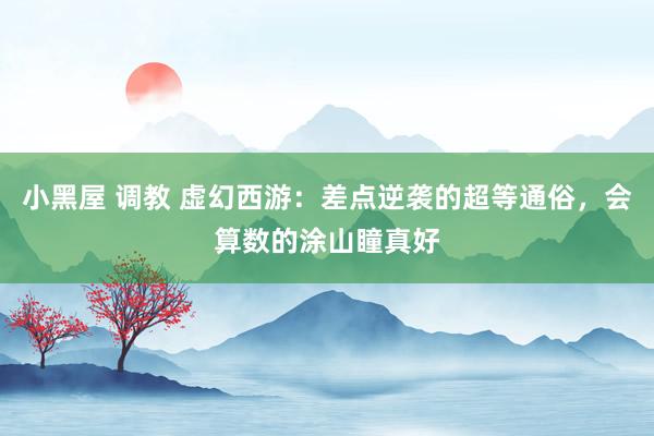 小黑屋 调教 虚幻西游：差点逆袭的超等通俗，会算数的涂山瞳真好