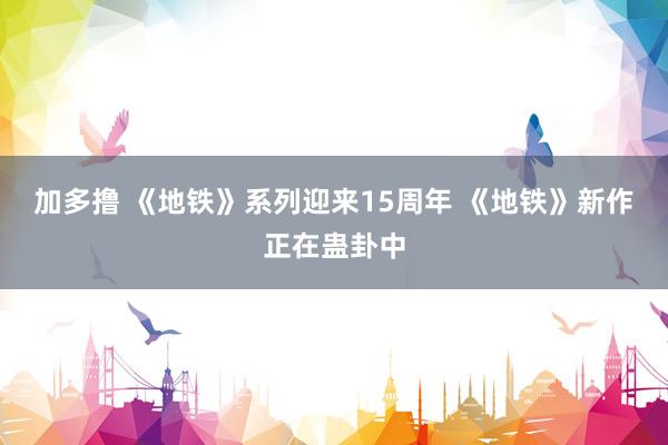 加多撸 《地铁》系列迎来15周年 《地铁》新作正在蛊卦中