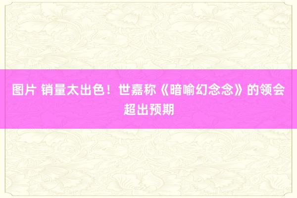 图片 销量太出色！世嘉称《暗喻幻念念》的领会超出预期