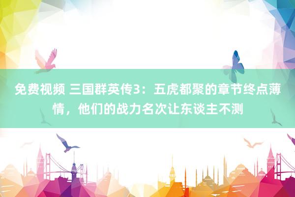 免费视频 三国群英传3：五虎都聚的章节终点薄情，他们的战力名次让东谈主不测