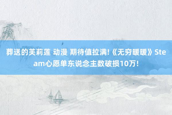 葬送的芙莉莲 动漫 期待值拉满!《无穷暖暖》Steam心愿单东说念主数破损10万!