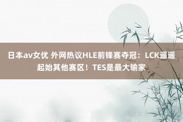 日本av女优 外网热议HLE前锋赛夺冠：LCK遥遥起始其他赛区！TES是最大输家