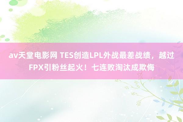 av天堂电影网 TES创造LPL外战最差战绩，越过FPX引粉丝起火！七连败淘汰成欺侮