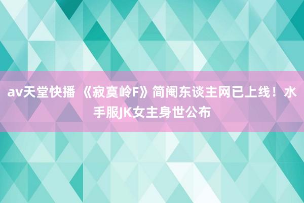 av天堂快播 《寂寞岭F》简阉东谈主网已上线！水手服JK女主身世公布