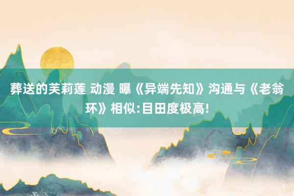 葬送的芙莉莲 动漫 曝《异端先知》沟通与《老翁环》相似:目田度极高!