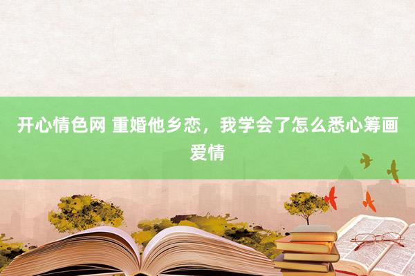 开心情色网 重婚他乡恋，我学会了怎么悉心筹画爱情