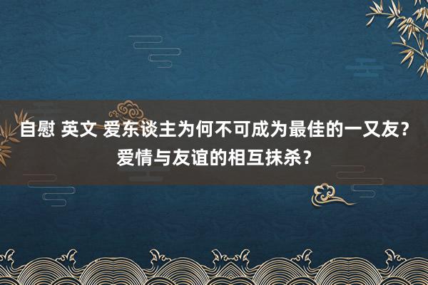 自慰 英文 爱东谈主为何不可成为最佳的一又友？爱情与友谊的相互抹杀？