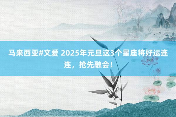 马来西亚#文爱 2025年元旦这3个星座将好运连连，抢先融会！
