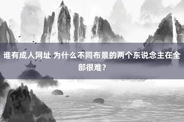 谁有成人网址 为什么不同布景的两个东说念主在全部很难？