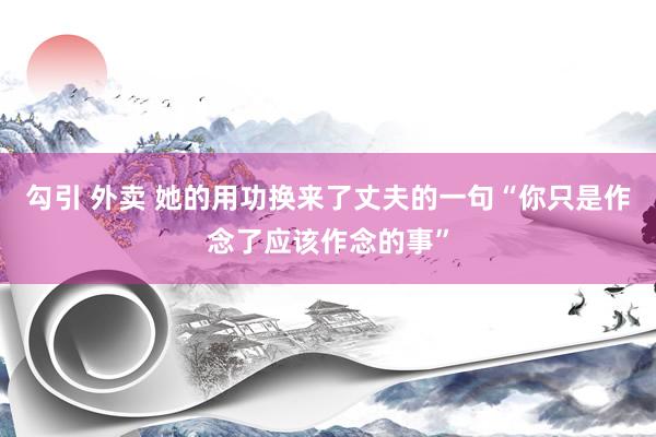 勾引 外卖 她的用功换来了丈夫的一句“你只是作念了应该作念的事”