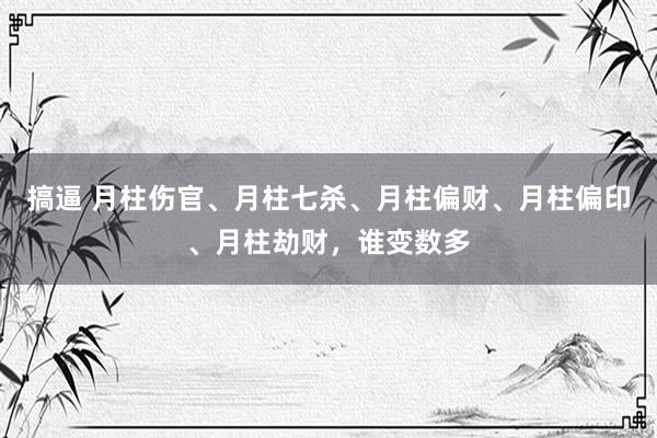 搞逼 月柱伤官、月柱七杀、月柱偏财、月柱偏印、月柱劫财，谁变数多