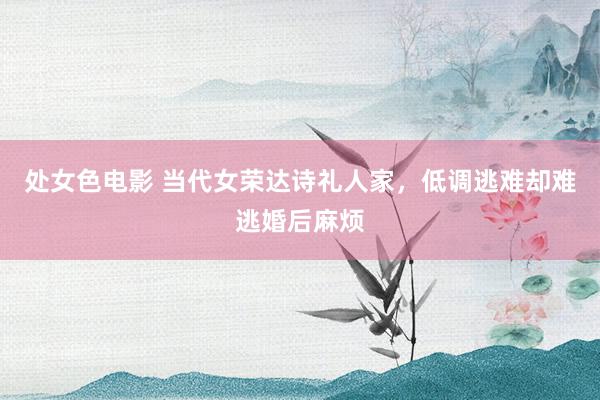 处女色电影 当代女荣达诗礼人家，低调逃难却难逃婚后麻烦