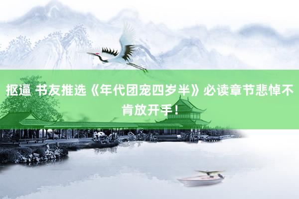 抠逼 书友推选《年代团宠四岁半》必读章节悲悼不肯放开手！