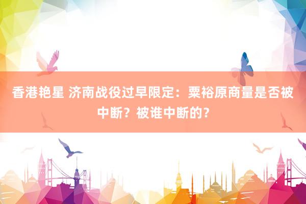 香港艳星 济南战役过早限定：粟裕原商量是否被中断？被谁中断的？