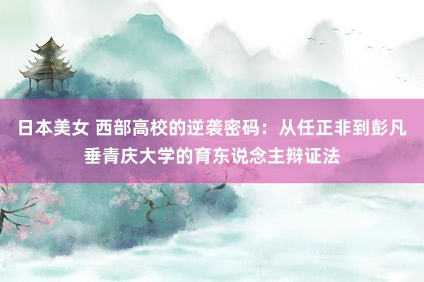 日本美女 西部高校的逆袭密码：从任正非到彭凡垂青庆大学的育东说念主辩证法