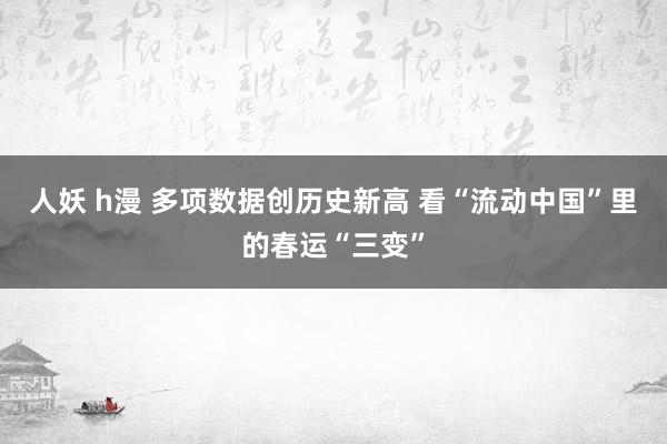 人妖 h漫 多项数据创历史新高 看“流动中国”里的春运“三变”