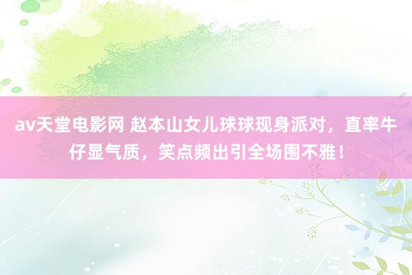 av天堂电影网 赵本山女儿球球现身派对，直率牛仔显气质，笑点频出引全场围不雅！