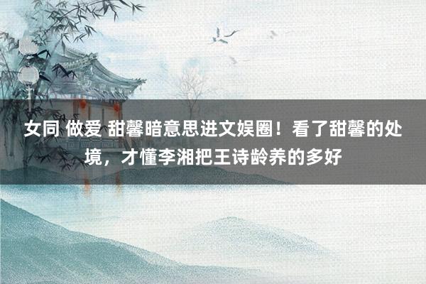 女同 做爱 甜馨暗意思进文娱圈！看了甜馨的处境，才懂李湘把王诗龄养的多好