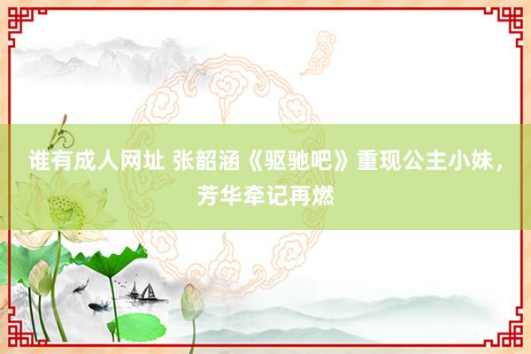 谁有成人网址 张韶涵《驱驰吧》重现公主小妹，芳华牵记再燃