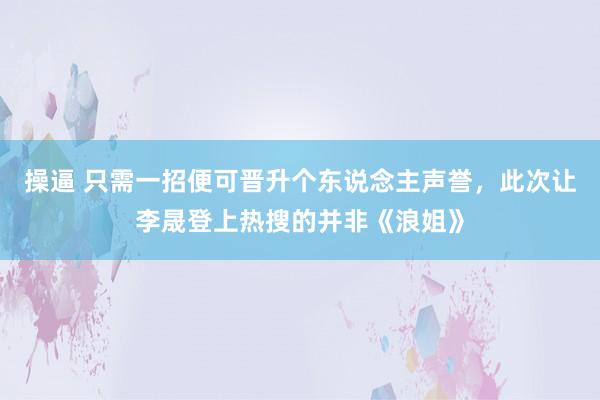 操逼 只需一招便可晋升个东说念主声誉，此次让李晟登上热搜的并非《浪姐》
