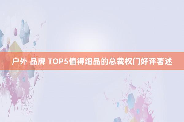 户外 品牌 TOP5值得细品的总裁权门好评著述