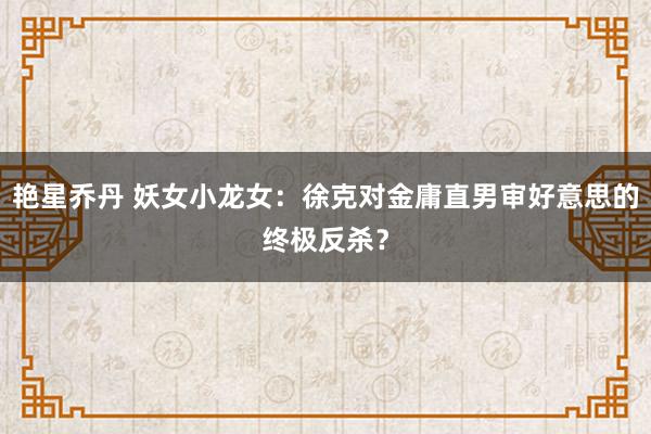 艳星乔丹 妖女小龙女：徐克对金庸直男审好意思的终极反杀？