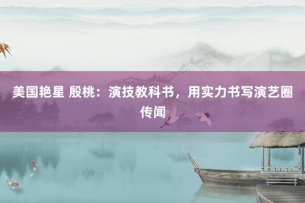 美国艳星 殷桃：演技教科书，用实力书写演艺圈传闻