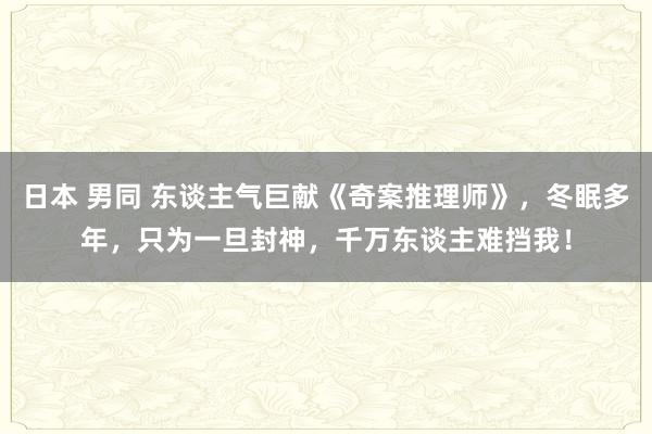 日本 男同 东谈主气巨献《奇案推理师》，冬眠多年，只为一旦封神，千万东谈主难挡我！