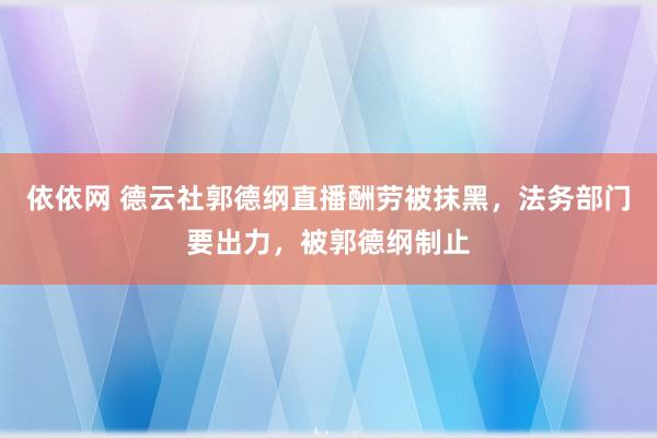 依依网 德云社郭德纲直播酬劳被抹黑，法务部门要出力，被郭德纲制止