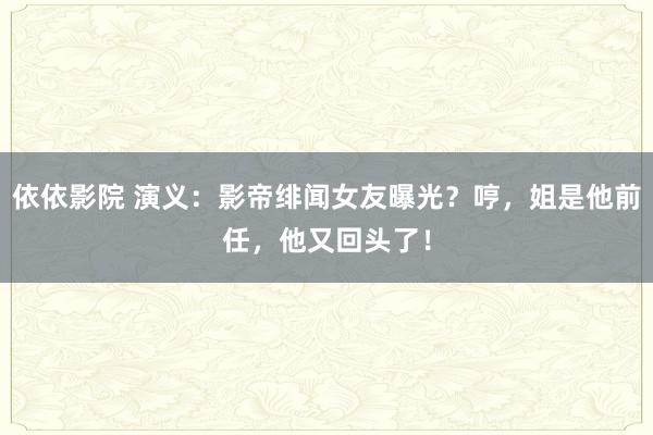 依依影院 演义：影帝绯闻女友曝光？哼，姐是他前任，他又回头了！