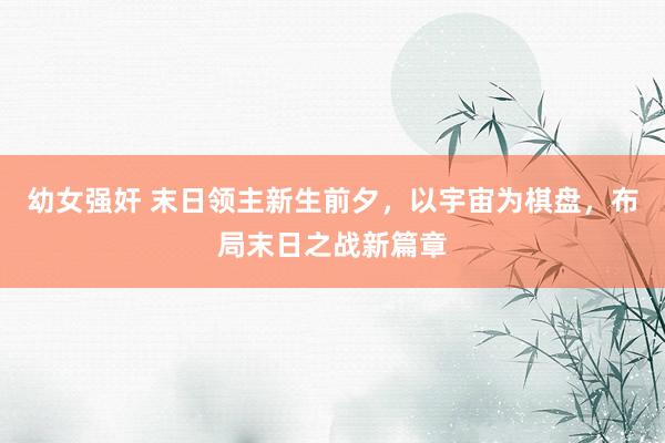 幼女强奸 末日领主新生前夕，以宇宙为棋盘，布局末日之战新篇章