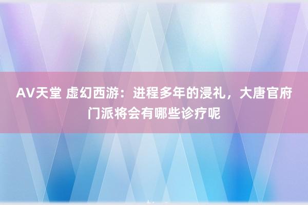 AV天堂 虚幻西游：进程多年的浸礼，大唐官府门派将会有哪些诊疗呢