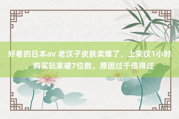 好看的日本av 老汉子皮肤卖爆了，上架仅1小时，购买玩家破7位数，原因过于信得过