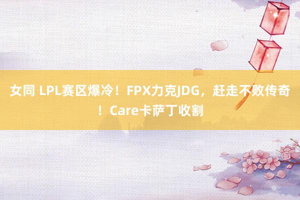 女同 LPL赛区爆冷！FPX力克JDG，赶走不败传奇！Care卡萨丁收割