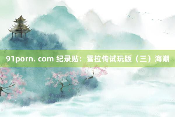 91porn. com 纪录贴：雪拉传试玩版（三）海潮